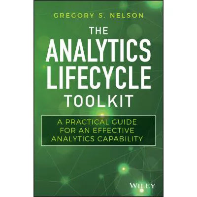 The Analytics Lifecycle Toolkit : A Practical Guide for an Effective Analytics Capability