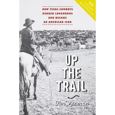 Up the Trail : How Texas Cowboys Herded Longhorns and Became an American Icon